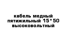 кабель медный пятижильный 15*50 высоковольтный